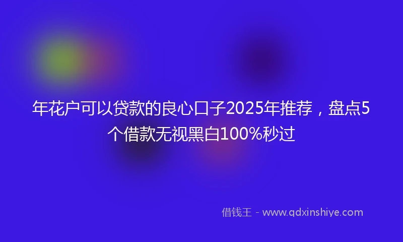 年花户可以贷款的良心口子2025年推荐，盘点5个借款无视黑白100%秒过