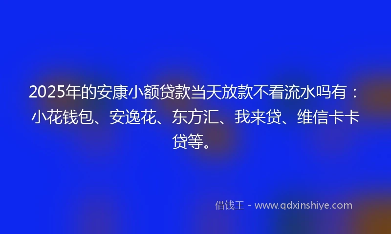 2025年的安康小额贷款当天放款不看流水吗有：小花钱包、安逸花、东方汇、我来贷、维信卡卡贷等。