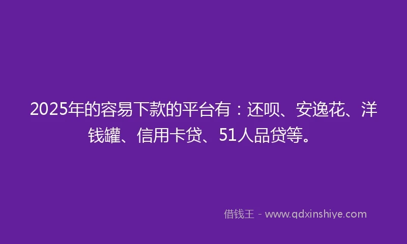 2025年的容易下款的平台有：还呗、安逸花、洋钱罐、信用卡贷、51人品贷等。
