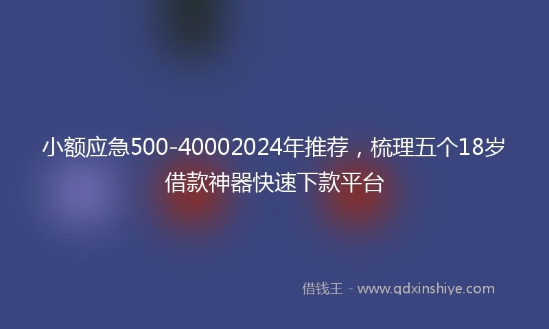 小额应急500-40002024年推荐，梳理五个18岁借款神器快速下款平台