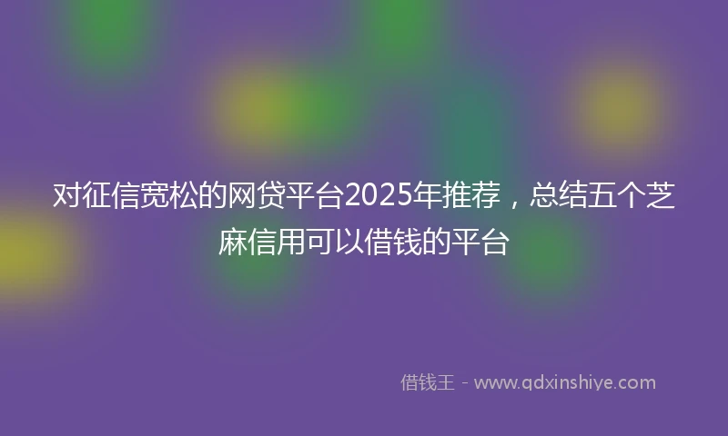 对征信宽松的网贷平台2025年推荐，总结五个芝麻信用可以借钱的平台