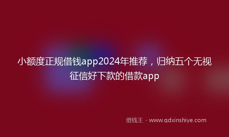小额度正规借钱app2024年推荐，归纳五个无视征信好下款的借款app