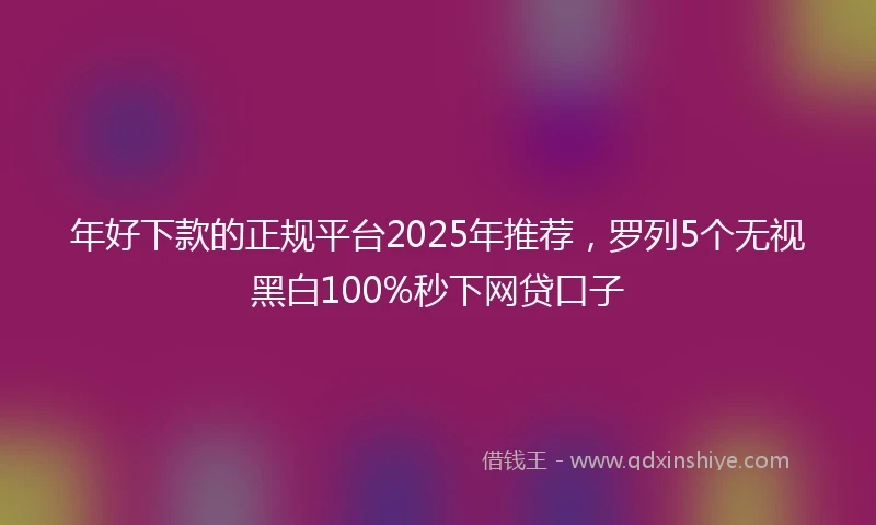 年好下款的正规平台2025年推荐，罗列5个无视黑白100%秒下网贷口子
