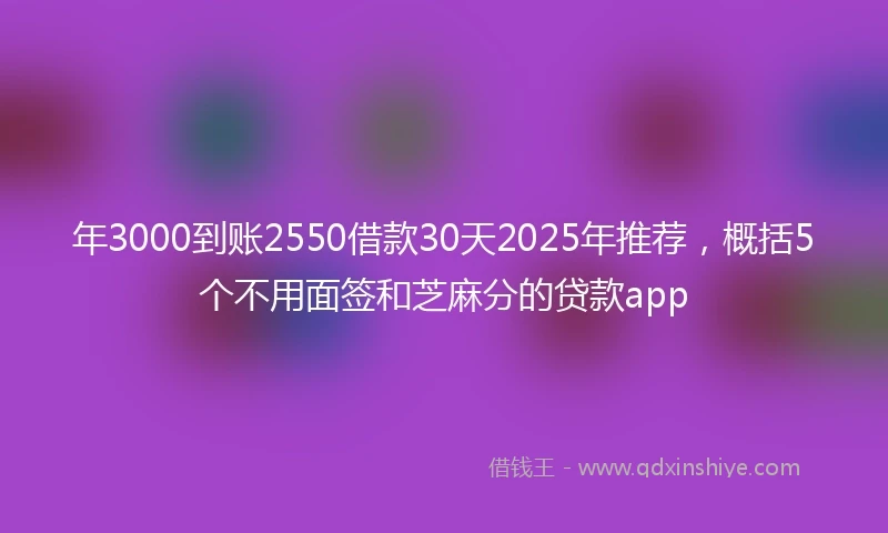 年3000到账2550借款30天2025年推荐，概括5个不用面签和芝麻分的贷款app