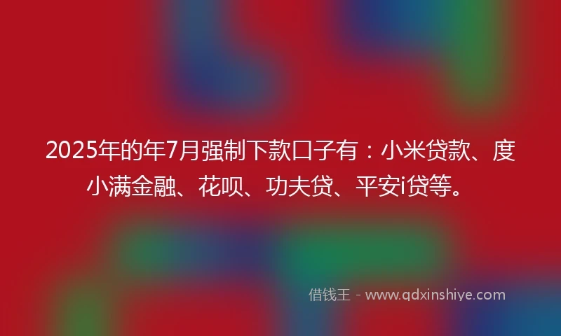 2025年的年7月强制下款口子有：小米贷款、度小满金融、花呗、功夫贷、平安i贷等。