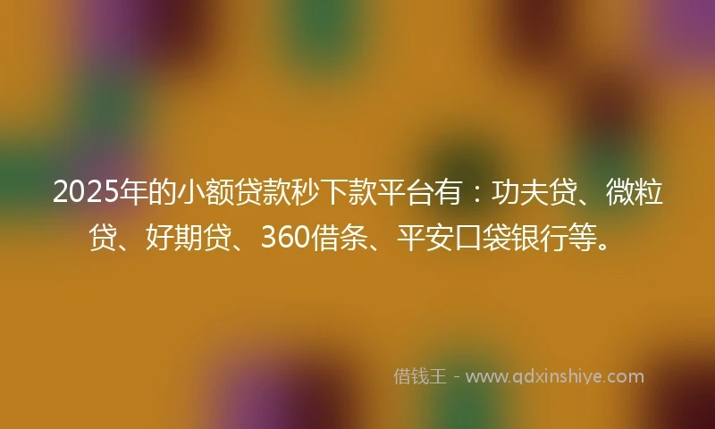 2025年的小额贷款秒下款平台有：功夫贷、微粒贷、好期贷、360借条、平安口袋银行等。