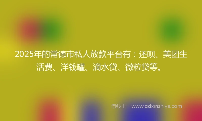 2025年的常德市私人放款平台有：还呗、美团生活费、洋钱罐、滴水贷、微粒贷等。