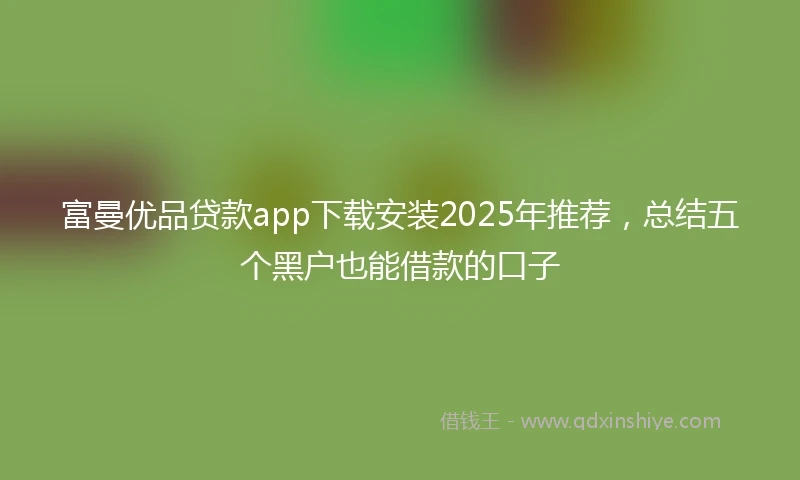 富曼优品贷款app下载安装2025年推荐,总结五个黑户也能借款的口子