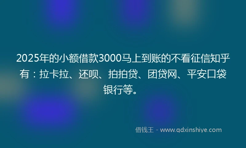 2025年的小额借款3000马上到账的不看征信知乎有：拉卡拉、还呗、拍拍贷、团贷网、平安口袋银行等。