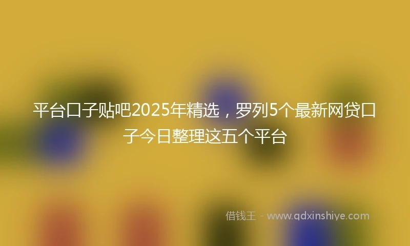 平台口子贴吧2025年精选，罗列5个最新网贷口子今日整理这五个平台