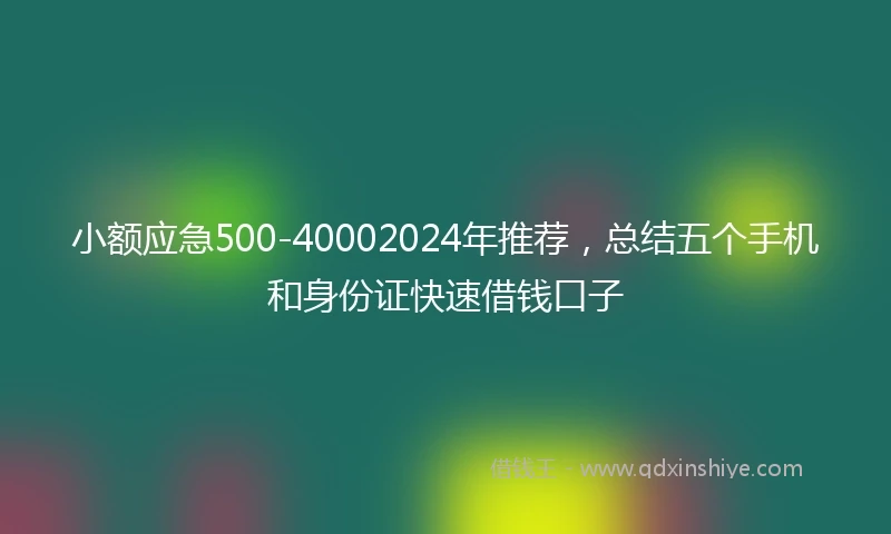 小额应急500-40002024年推荐，总结五个手机和身份证快速借钱口子