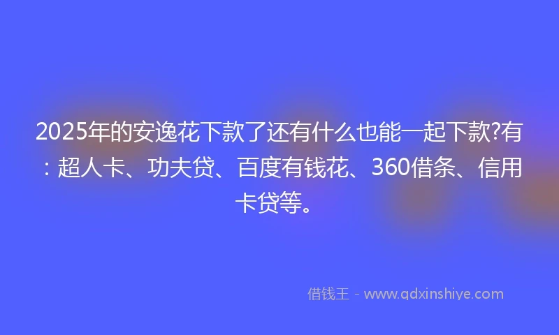 2025年的安逸花下款了还有什么也能一起下款?有：超人卡、功夫贷、百度有钱花、360借条、信用卡贷等。