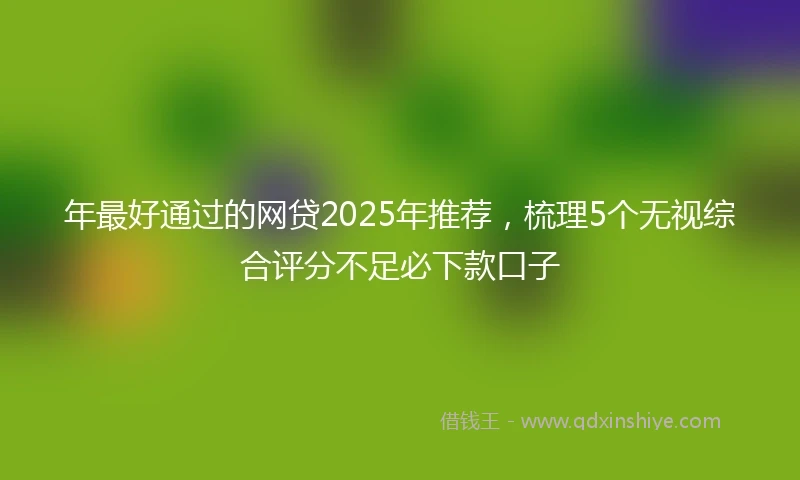 年最好通过的网贷2025年推荐，梳理5个无视综合评分不足必下款口子