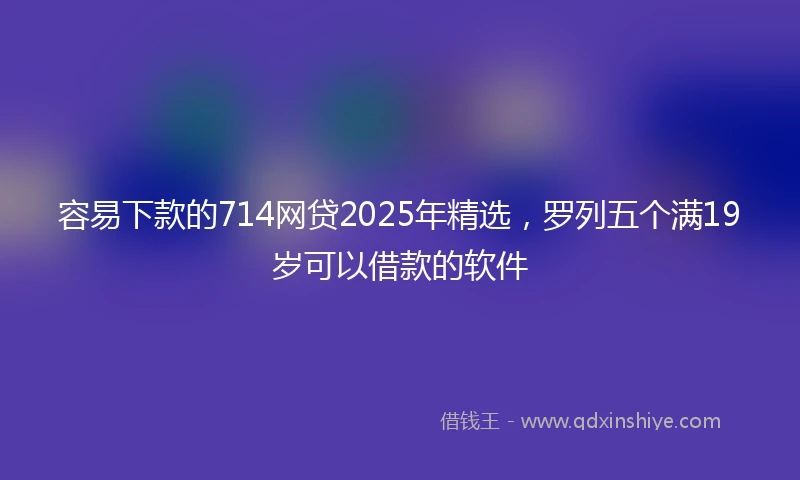 容易下款的714网贷2025年精选，罗列五个满19岁可以借款的软件