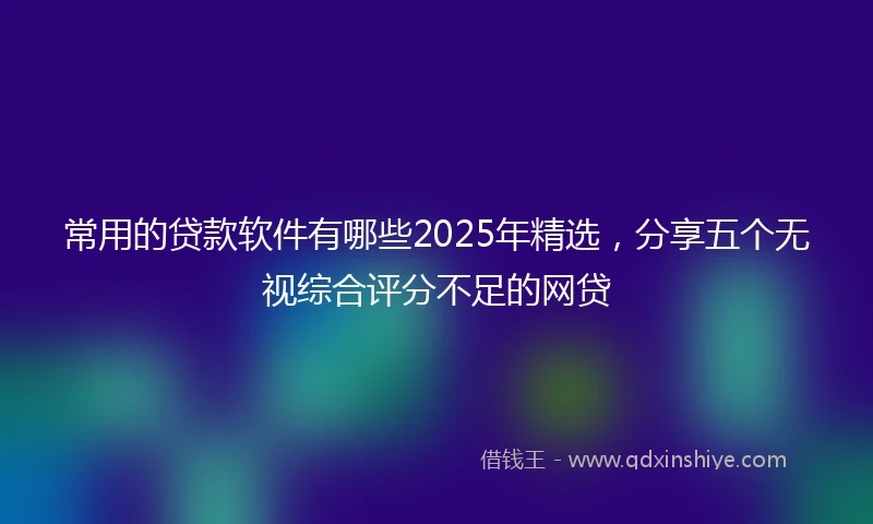 常用的贷款软件有哪些2025年精选，分享五个无视综合评分不足的网贷