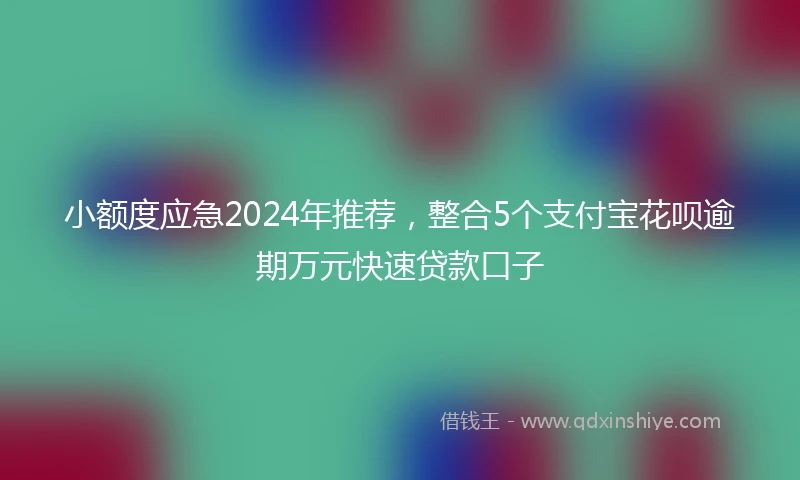 小额度应急2024年推荐，整合5个支付宝花呗逾期万元快速贷款口子