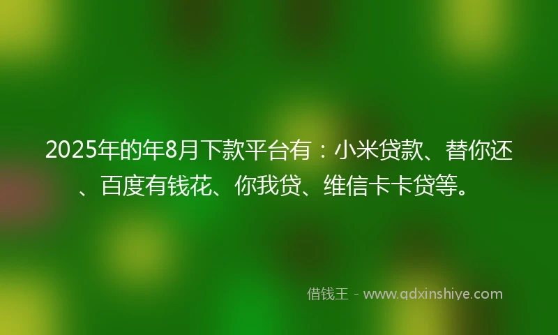 2025年的年8月下款平台有：小米贷款、替你还、百度有钱花、你我贷、维信卡卡贷等。