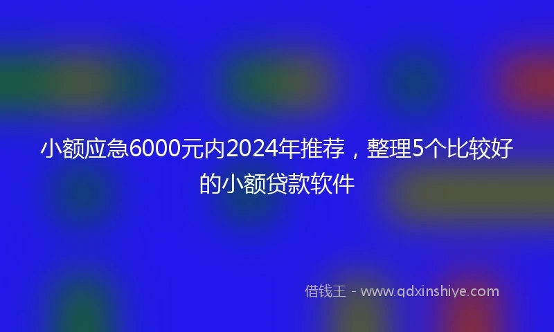 小额应急6000元内2024年推荐，整理5个比较好的小额贷款软件