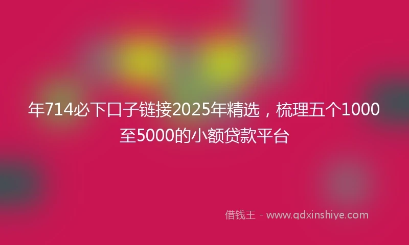 年714必下口子链接2025年精选，梳理五个1000至5000的小额贷款平台
