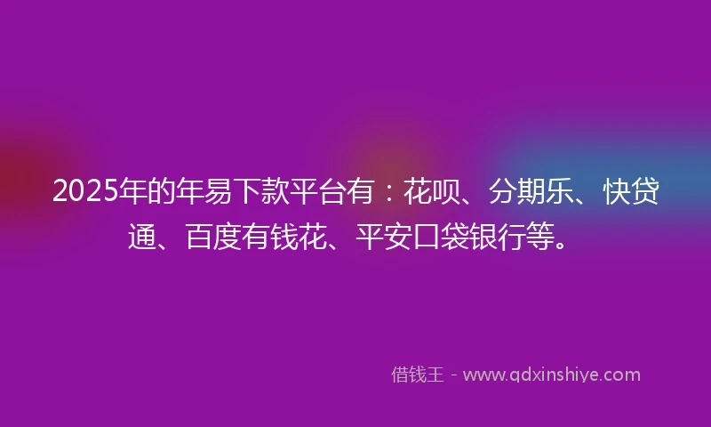 2025年的年易下款平台有：花呗、分期乐、快贷通、百度有钱花、平安口袋银行等。