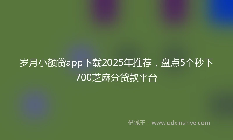 岁月小额贷app下载2025年推荐，盘点5个秒下700芝麻分贷款平台