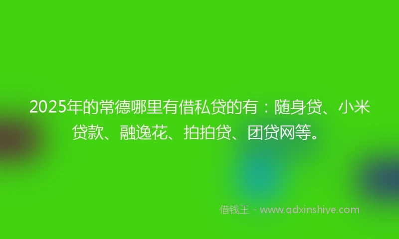 2025年的常德哪里有借私贷的有：随身贷、小米贷款、融逸花、拍拍贷、团贷网等。