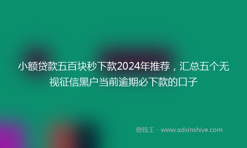 小额贷款五百块秒下款2024年推荐，汇总五个无视征信黑户当前逾期必下款的口子
