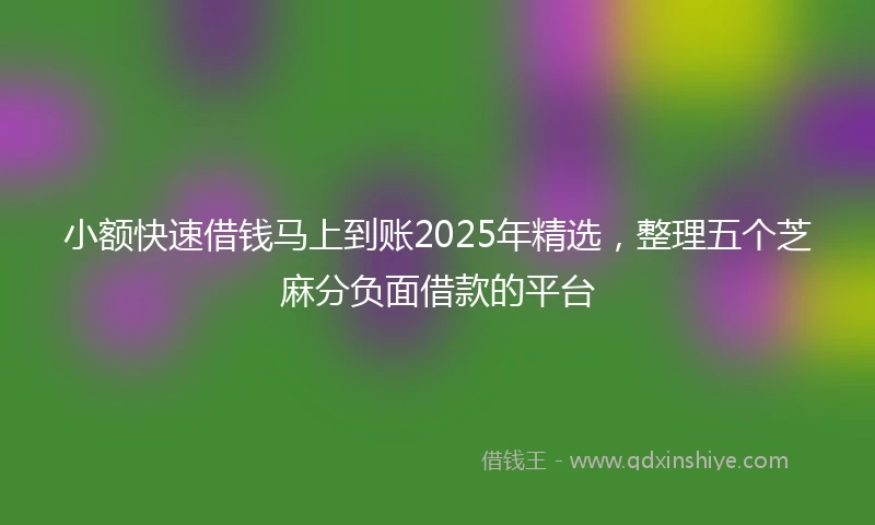 小额快速借钱马上到账2025年精选，整理五个芝麻分负面借款的平台