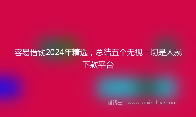 容易借钱2024年精选，总结五个无视一切是人就下款平台