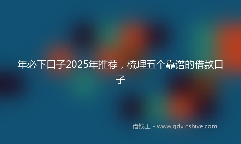 年必下口子2025年推荐，梳理五个靠谱的借款口子