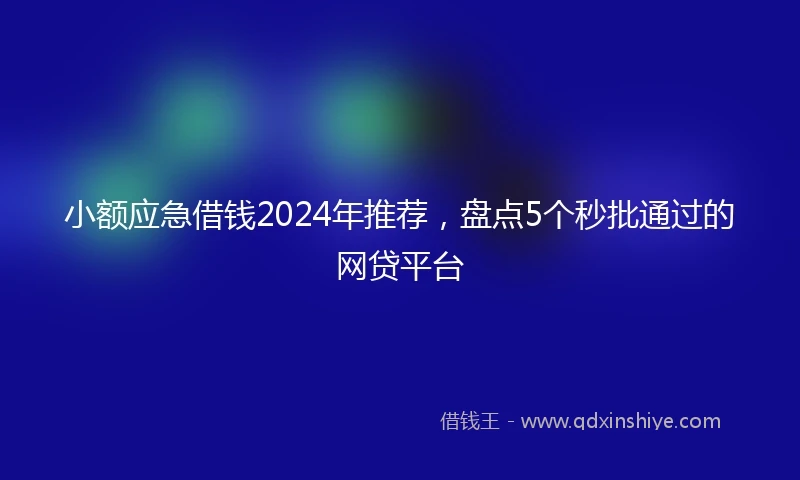 小额应急借钱2024年推荐，盘点5个秒批通过的网贷平台