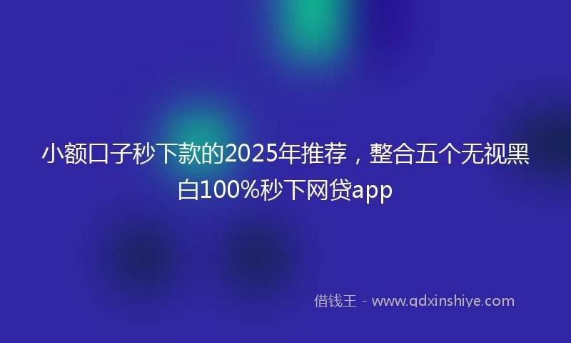 小额口子秒下款的2025年推荐，整合五个无视黑白100%秒下网贷app