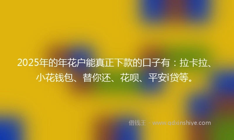 2025年的年花户能真正下款的口子有：拉卡拉、小花钱包、替你还、花呗、平安i贷等。