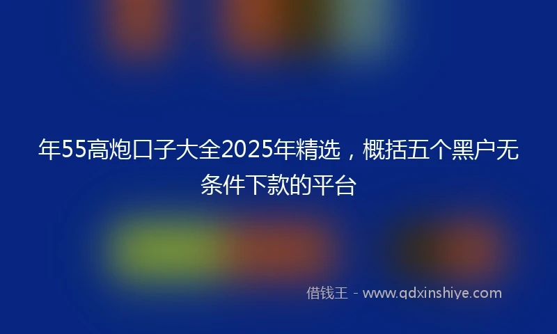 年55高炮口子大全2025年精选，概括五个黑户无条件下款的平台