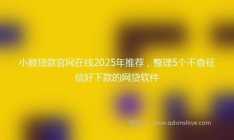 小额贷款官网在线2025年推荐，整理5个不查征信好下款的网贷软件