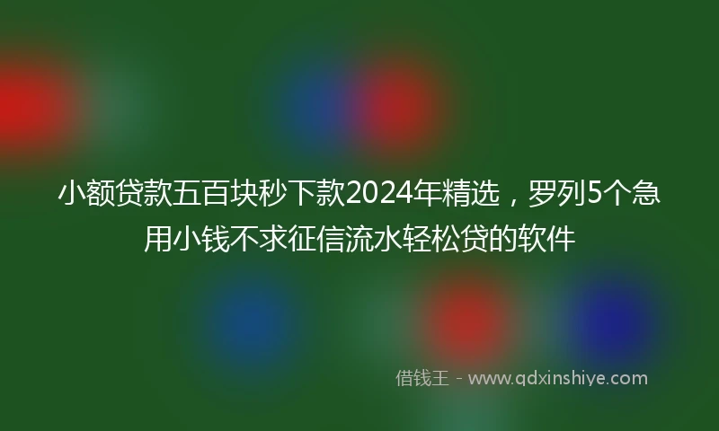 小额贷款五百块秒下款2024年精选，罗列5个急用小钱不求征信流水轻松贷的软件