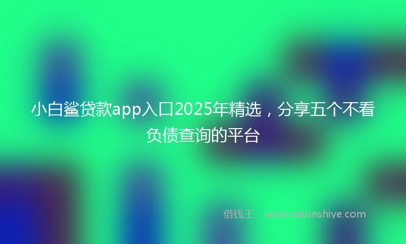 小白鲨贷款app入口2025年精选，分享五个不看负债查询的平台