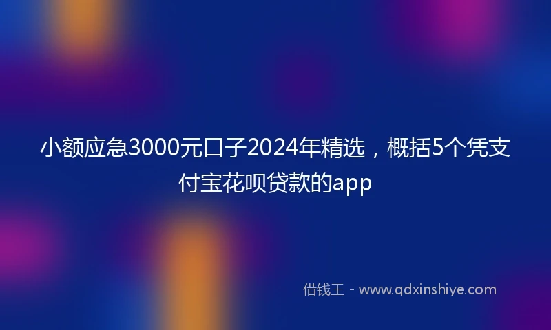 小额应急3000元口子2024年精选，概括5个凭支付宝花呗贷款的app
