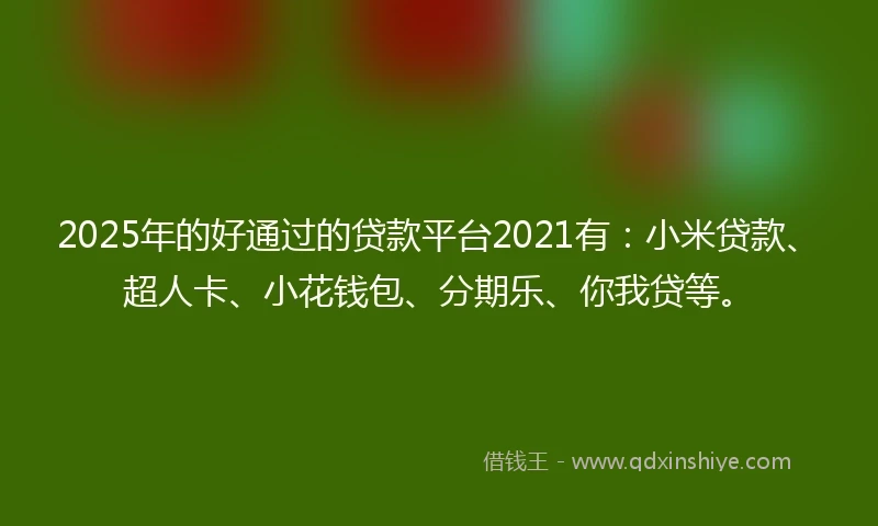2025年的好通过的贷款平台2021有：小米贷款、超人卡、小花钱包、分期乐、你我贷等。