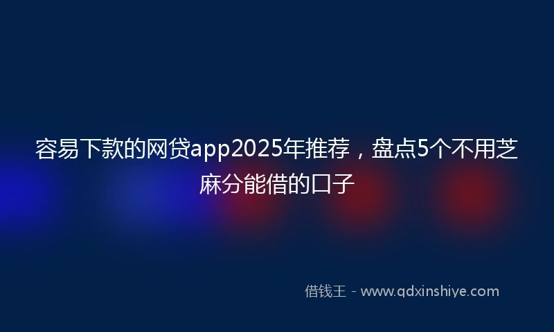 容易下款的网贷app2025年推荐，盘点5个不用芝麻分能借的口子
