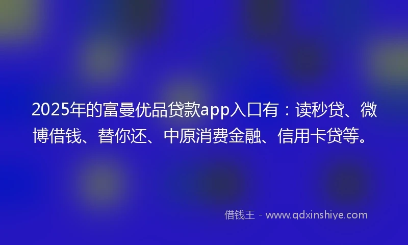 2025年的富曼优品贷款app入口有:读秒贷、微博借钱、替你还、中原消费金融、信用卡贷等。