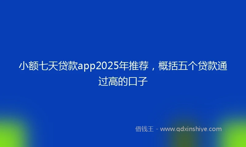 小额七天贷款app2025年推荐，概括五个贷款通过高的口子