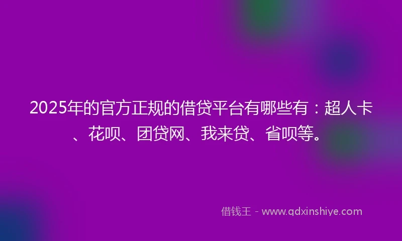 2025年的官方正规的借贷平台有哪些有：超人卡、花呗、团贷网、我来贷、省呗等。