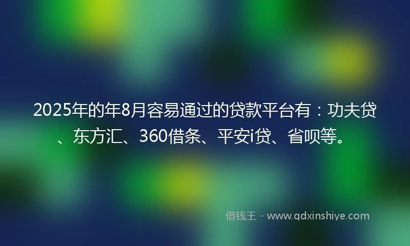 2025年的年8月容易通过的贷款平台有：功夫贷、东方汇、360借条、平安i贷、省呗等。