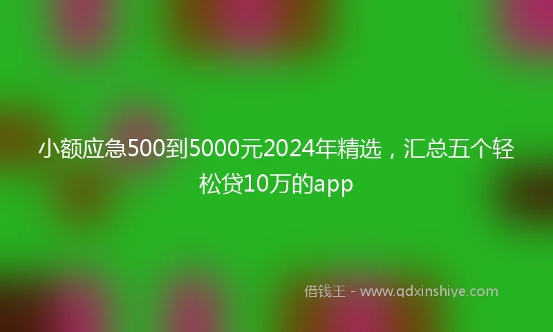 小额应急500到5000元2024年精选，汇总五个轻松贷10万的app