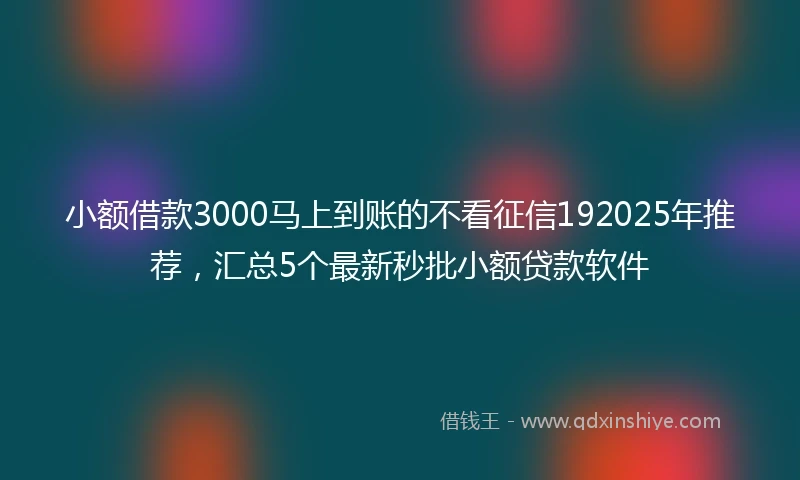 小额借款3000马上到账的不看征信192025年推荐，汇总5个最新秒批小额贷款软件