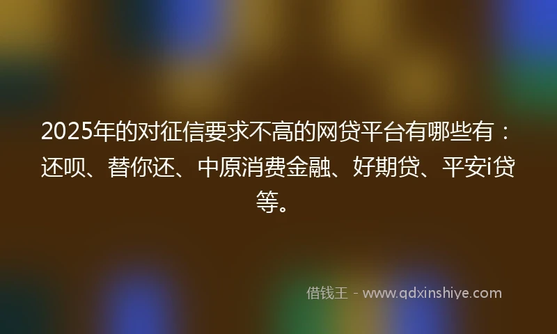 2025年的对征信要求不高的网贷平台有哪些有：还呗、替你还、中原消费金融、好期贷、平安i贷等。