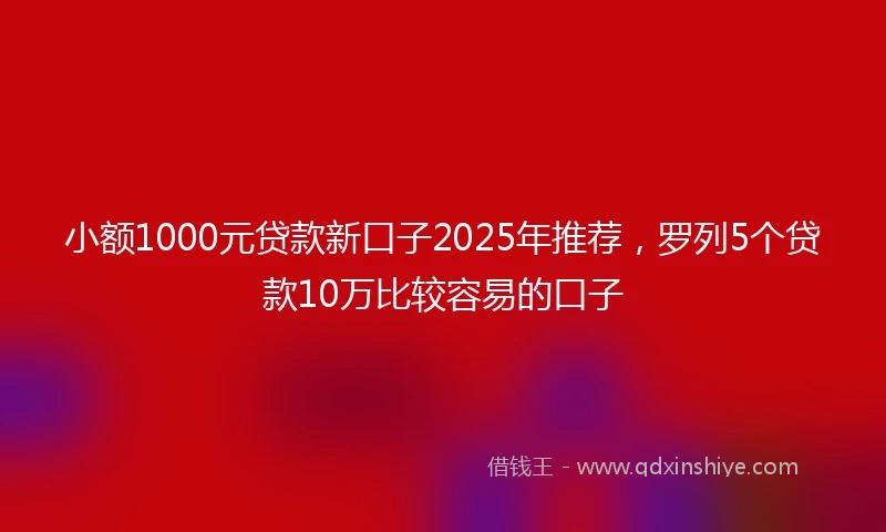 小额1000元贷款新口子2025年推荐，罗列5个贷款10万比较容易的口子