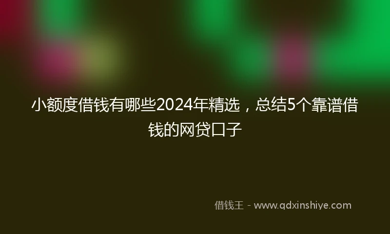 小额度借钱有哪些2024年精选，总结5个靠谱借钱的网贷口子