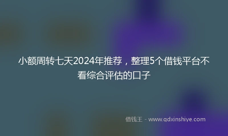 小额周转七天2024年推荐，整理5个借钱平台不看综合评估的口子